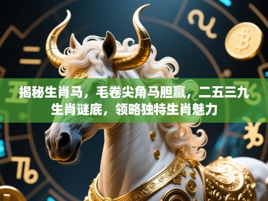 揭秘生肖马,毛卷尖角马胆赢,二五三九生肖谜底,领略独特生肖魅力 揭秘生肖马,毛卷尖角马胆赢,二五三九生肖谜底,领略独特生肖魅力