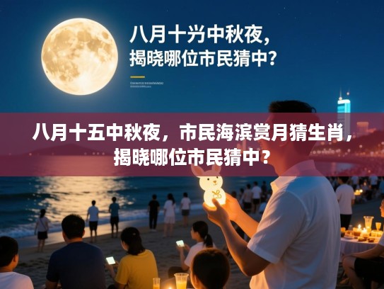 八月十五中秋夜,市民海滨赏月猜生肖,揭晓哪位市民猜中? 八月十五中秋夜,市民海滨赏月猜生肖,揭晓哪位市民猜中?