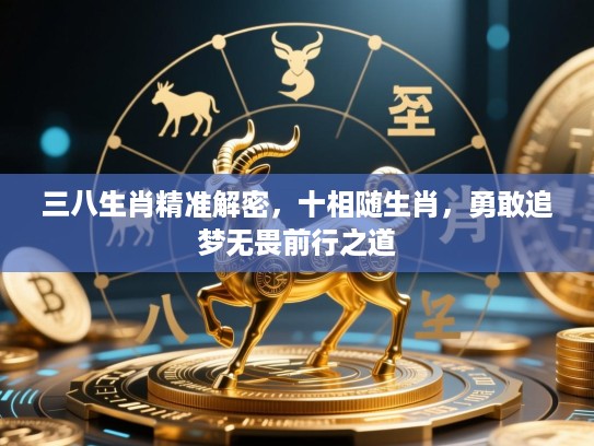 三八生肖精准解密,十相随生肖,勇敢追梦无畏前行之道 三八生肖精准解密,十相随生肖,勇敢追梦无畏前行之道