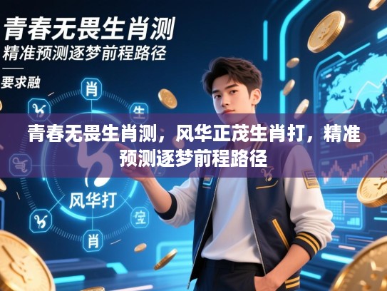 青春无畏生肖测,风华正茂生肖打,精准预测逐梦前程路径 青春无畏生肖测,风华正茂生肖打,精准预测逐梦前程路径