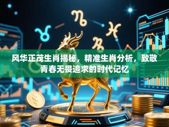 风华正茂生肖揭秘,精准生肖分析,致敬青春无畏追求的时代记忆 风华正茂生肖揭秘,精准生肖分析,致敬青春无畏追求的时代记忆