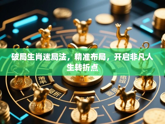 破局生肖迷局法,精准布局,开启非凡人生转折点 破局生肖迷局法,精准布局,开启非凡人生转折点