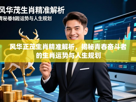 风华正茂生肖精准解析,揭秘青春奋斗者的生肖运势与人生规划 风华正茂生肖精准解析,揭秘青春奋斗者的生肖运势与人生规划