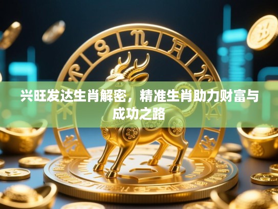 兴旺发达生肖解密,精准生肖助力财富与成功之路 兴旺发达生肖解密,精准生肖助力财富与成功之路