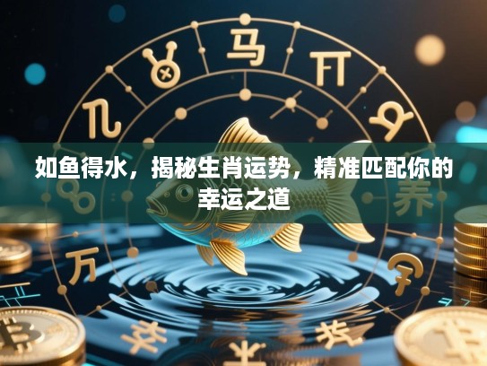 如鱼得水,揭秘生肖运势,精准匹配你的幸运之道 如鱼得水,揭秘生肖运势,精准匹配你的幸运之道