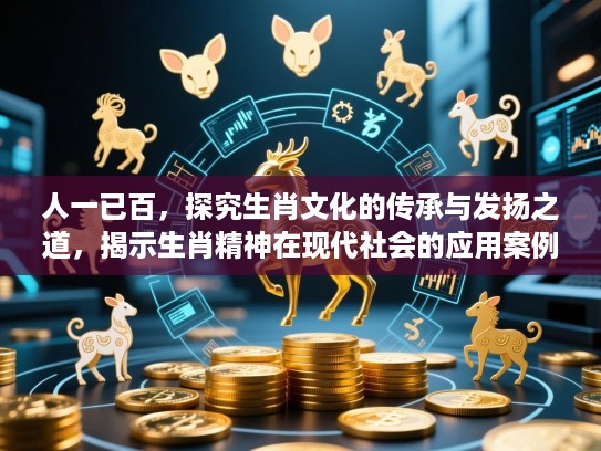 人一已百,探究生肖文化的传承与发扬之道,揭示生肖精神在现代社会的应用案例 人一已百,探究生肖文化的传承与发扬之道,揭示生肖精神在现代社会的应用案例