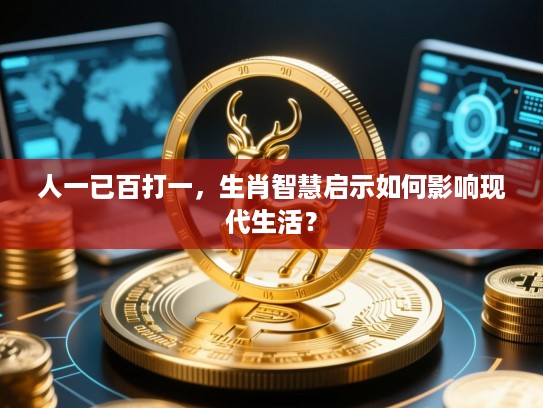 人一已百打一,生肖智慧启示如何影响现代生活? 人一已百打一,生肖智慧启示如何影响现代生活?