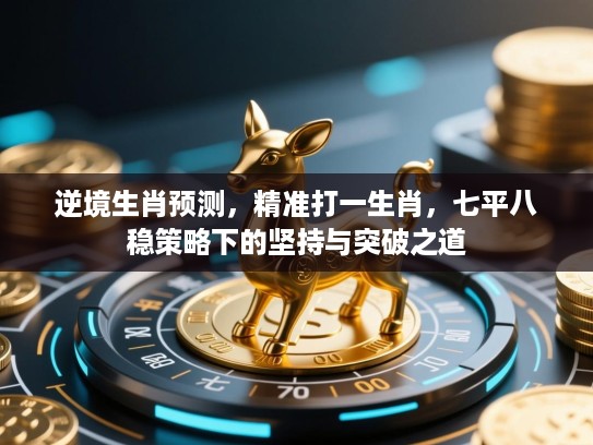 逆境生肖预测，精准打一生肖，七平八稳策略下的坚持与突破之道