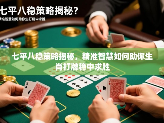 七平八稳策略揭秘,精准智慧如何助你生肖打牌稳中求胜 七平八稳策略揭秘,精准智慧如何助你生肖打牌稳中求胜