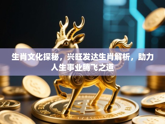 生肖文化探秘,兴旺发达生肖解析,助力人生事业腾飞之道 生肖文化探秘,兴旺发达生肖解析,助力人生事业腾飞之道