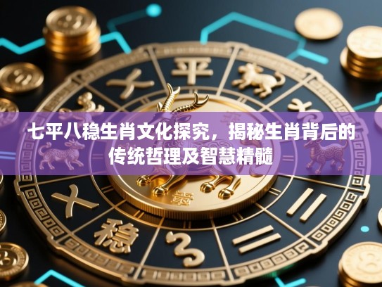 七平八稳生肖文化探究,揭秘生肖背后的传统哲理及智慧精髓 七平八稳生肖文化探究,揭秘生肖背后的传统哲理及智慧精髓