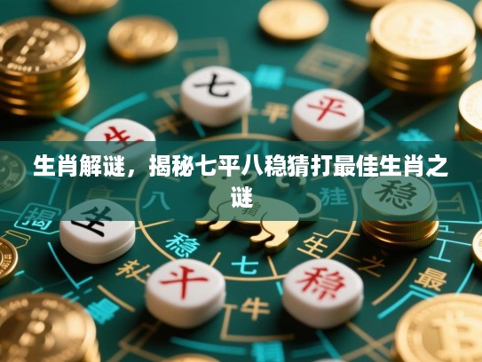 生肖解谜,揭秘七平八稳猜打最佳生肖之谜 生肖解谜,揭秘七平八稳猜打最佳生肖之谜