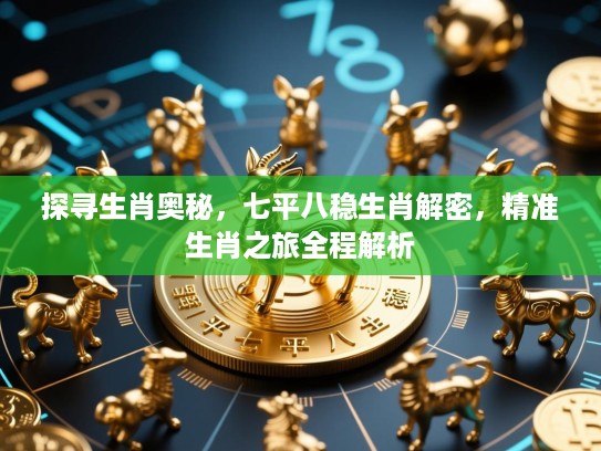 探寻生肖奥秘,七平八稳生肖解密,精准生肖之旅全程解析 探寻生肖奥秘,七平八稳生肖解密,精准生肖之旅全程解析
