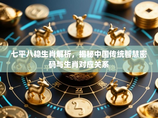七平八稳生肖解析,揭秘中国传统智慧密码与生肖对应关系 七平八稳生肖解析,揭秘中国传统智慧密码与生肖对应关系