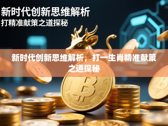 新时代创新思维解析,打一生肖精准献策之道探秘 新时代创新思维解析,打一生肖精准献策之道探秘