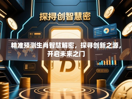 精准预测生肖智慧解密,探寻创新之源,开启未来之门 精准预测生肖智慧解密,探寻创新之源,开启未来之门