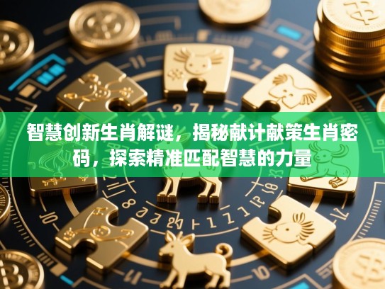 智慧创新生肖解谜,揭秘献计献策生肖密码,探索精准匹配智慧的力量 智慧创新生肖解谜,揭秘献计献策生肖密码,探索精准匹配智慧的力量