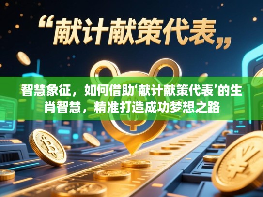 智慧象征,如何借助‘献计献策代表’的生肖智慧,精准打造成功梦想之路 智慧象征,如何借助‘献计献策代表’的生肖智慧,精准打造成功梦想之路