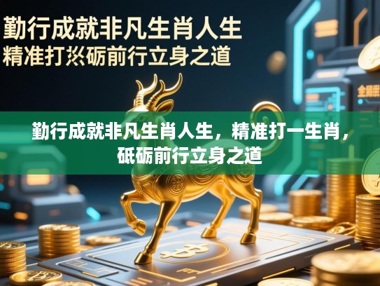 勤行成就非凡生肖人生,精准打一生肖,砥砺前行立身之道 勤行成就非凡生肖人生,精准打一生肖,砥砺前行立身之道