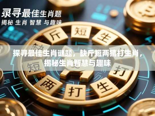 探寻最佳生肖谜题,缺斤短两猜打生肖,揭秘生肖智慧与趣味 探寻最佳生肖谜题,缺斤短两猜打生肖,揭秘生肖智慧与趣味