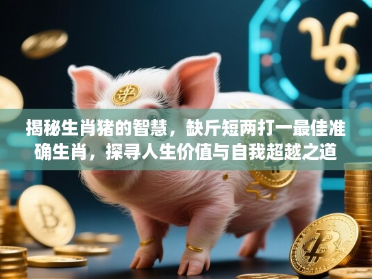 揭秘生肖猪的智慧,缺斤短两打一最佳准确生肖,探寻人生价值与自我超越之道 揭秘生肖猪的智慧,缺斤短两打一最佳准确生肖,探寻人生价值与自我超越之道