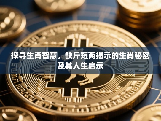 探寻生肖智慧,缺斤短两揭示的生肖秘密及其人生启示 探寻生肖智慧,缺斤短两揭示的生肖秘密及其人生启示