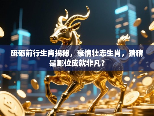 砥砺前行生肖揭秘,豪情壮志生肖,猜猜是哪位成就非凡? 砥砺前行生肖揭秘,豪情壮志生肖,猜猜是哪位成就非凡?