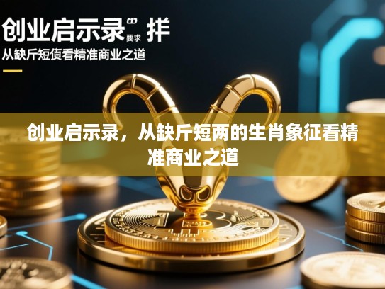 创业启示录,从缺斤短两的生肖象征看精准商业之道 创业启示录,从缺斤短两的生肖象征看精准商业之道