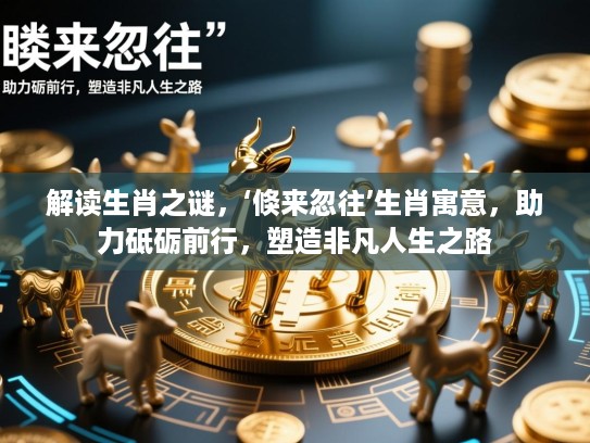 解读生肖之谜,‘倏来忽往’生肖寓意,助力砥砺前行,塑造非凡人生之路 解读生肖之谜,‘倏来忽往’生肖寓意,助力砥砺前行,塑造非凡人生之路