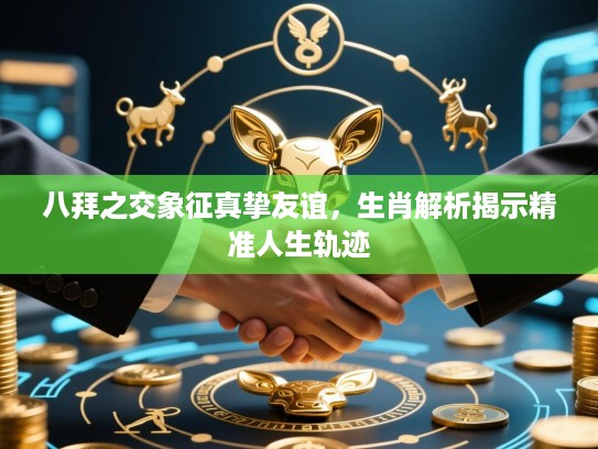 八拜之交象征真挚友谊,生肖解析揭示精准人生轨迹 八拜之交象征真挚友谊,生肖解析揭示精准人生轨迹