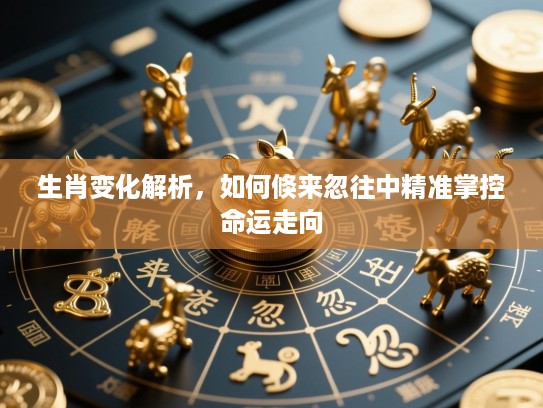 生肖变化解析,如何倏来忽往中精准掌控命运走向 生肖变化解析,如何倏来忽往中精准掌控命运走向