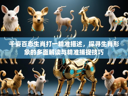 千姿百态生肖打一精准描述,探寻生肖形象的多面解读与精准捕捉技巧 千姿百态生肖打一精准描述,探寻生肖形象的多面解读与精准捕捉技巧