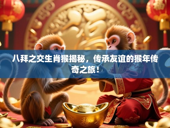 八拜之交生肖猴揭秘，传承友谊的猴年传奇之旅！