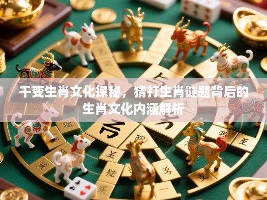 千变生肖文化探秘,猜打生肖谜题背后的生肖文化内涵解析 千变生肖文化探秘,猜打生肖谜题背后的生肖文化内涵解析