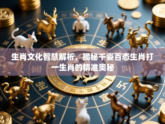 生肖文化智慧解析,揭秘千姿百态生肖打一生肖的精准奥秘 生肖文化智慧解析,揭秘千姿百态生肖打一生肖的精准奥秘
