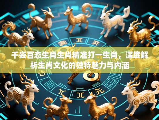 千姿百态生肖生肖精准打一生肖,深度解析生肖文化的独特魅力与内涵 千姿百态生肖生肖精准打一生肖,深度解析生肖文化的独特魅力与内涵