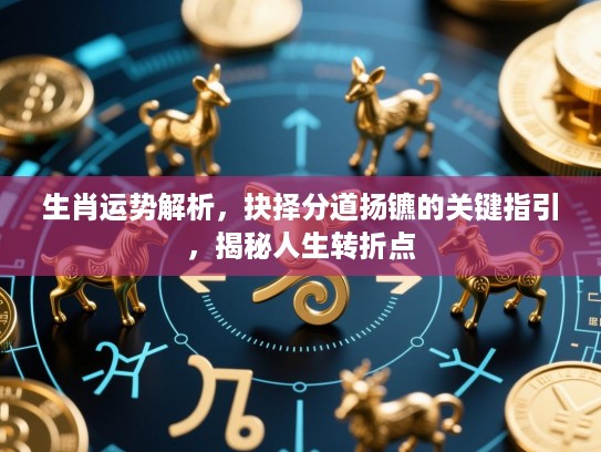 生肖运势解析,抉择分道扬镳的关键指引,揭秘人生转折点 生肖运势解析,抉择分道扬镳的关键指引,揭秘人生转折点