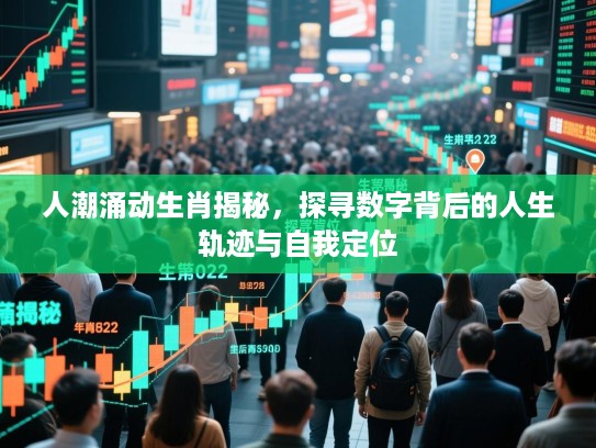 人潮涌动生肖揭秘,探寻数字背后的人生轨迹与自我定位 人潮涌动生肖揭秘,探寻数字背后的人生轨迹与自我定位