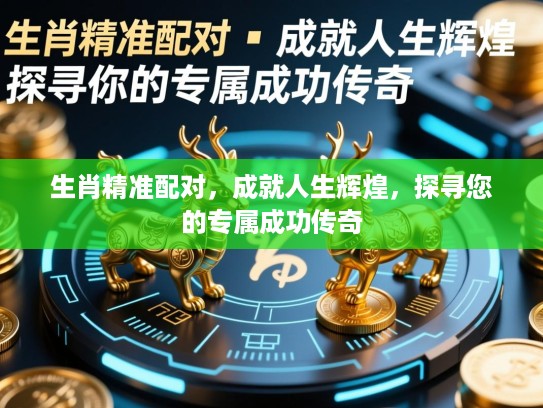 生肖精准配对,成就人生辉煌,探寻您的专属成功传奇 生肖精准配对,成就人生辉煌,探寻您的专属成功传奇