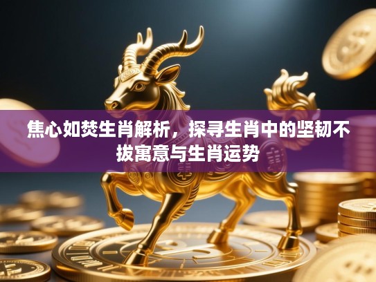 焦心如焚生肖解析,探寻生肖中的坚韧不拔寓意与生肖运势 焦心如焚生肖解析,探寻生肖中的坚韧不拔寓意与生肖运势