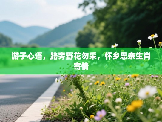 游子心语,路旁野花勿采,怀乡思亲生肖寄情 游子心语,路旁野花勿采,怀乡思亲生肖寄情