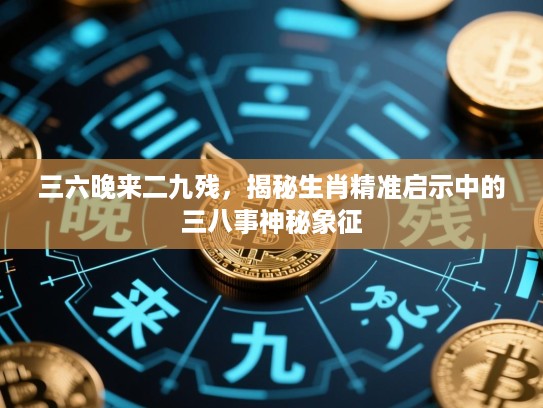 三六晚来二九残,揭秘生肖精准启示中的三八事神秘象征 三六晚来二九残,揭秘生肖精准启示中的三八事神秘象征