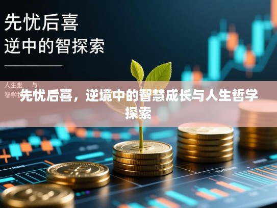 先忧后喜，逆境中的智慧成长与人生哲学探索