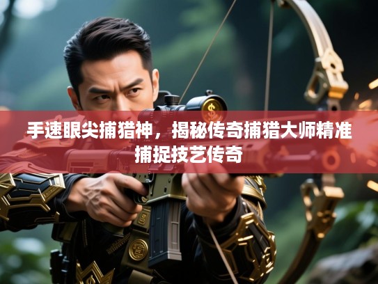 手速眼尖捕猎神,揭秘传奇捕猎大师精准捕捉技艺传奇 手速眼尖捕猎神,揭秘传奇捕猎大师精准捕捉技艺传奇