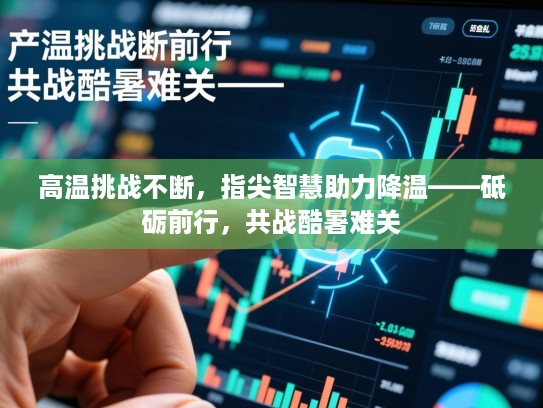 高温挑战不断,指尖智慧助力降温——砥砺前行,共战酷暑难关 高温挑战不断,指尖智慧助力降温——砥砺前行,共战酷暑难关