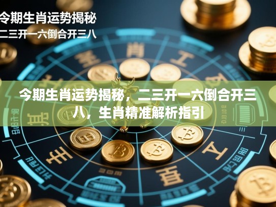 今期生肖运势揭秘,二三开一六倒合开三八,生肖精准解析指引 今期生肖运势揭秘,二三开一六倒合开三八,生肖精准解析指引