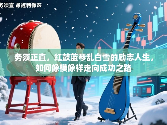务须正直,红鼓蓝琴乱白雪的励志人生,如何像模像样走向成功之路 务须正直,红鼓蓝琴乱白雪的励志人生,如何像模像样走向成功之路