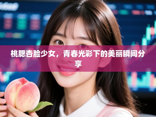 桃腮杏脸少女,青春光彩下的美丽瞬间分享 桃腮杏脸少女,青春光彩下的美丽瞬间分享