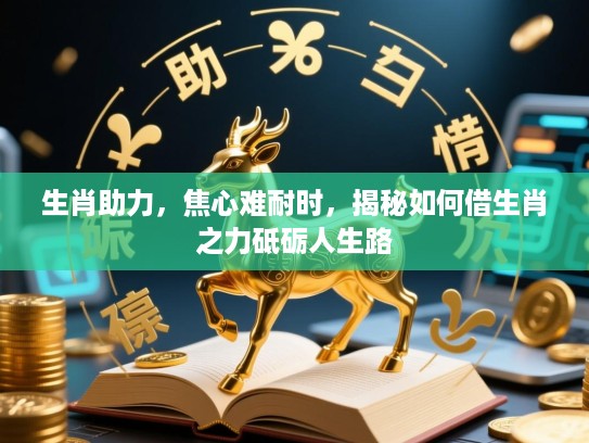 生肖助力,焦心难耐时,揭秘如何借生肖之力砥砺人生路 生肖助力,焦心难耐时,揭秘如何借生肖之力砥砺人生路
