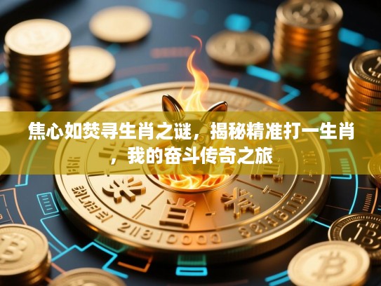 焦心如焚寻生肖之谜,揭秘精准打一生肖,我的奋斗传奇之旅 焦心如焚寻生肖之谜,揭秘精准打一生肖,我的奋斗传奇之旅